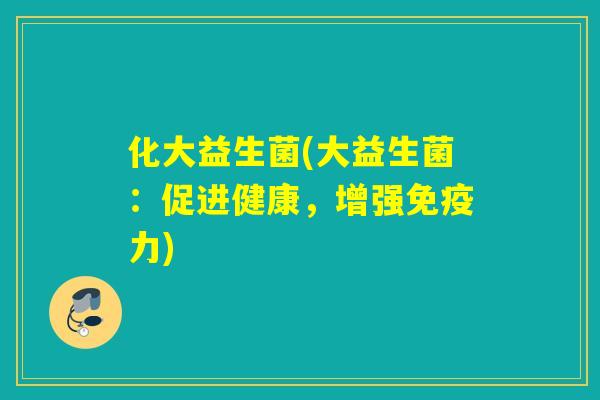 化大益生菌(大益生菌：促进健康，增强力)