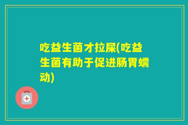 吃益生菌才拉屎(吃益生菌有助于促进肠胃蠕动) 吃益生菌才拉屎(吃益生菌有助于促进肠胃蠕动)