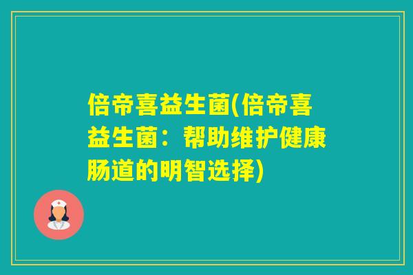 倍帝喜益生菌(倍帝喜益生菌:帮助维护健康肠道的明智选择) 倍帝喜益生菌(倍帝喜益生菌:帮助维护健康肠道的明智选择)