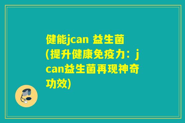 健能jcan 益生菌(提升健康力：jcan益生菌再现神奇功效)