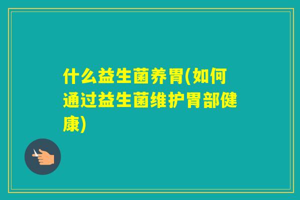 什么益生菌养胃(如何通过益生菌维护胃部健康) 什么益生菌养胃(如何通过益生菌维护胃部健康)