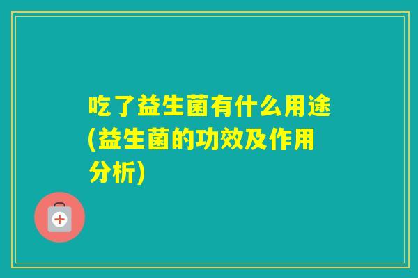 吃了益生菌有什么用途(益生菌的功效及作用分析)
