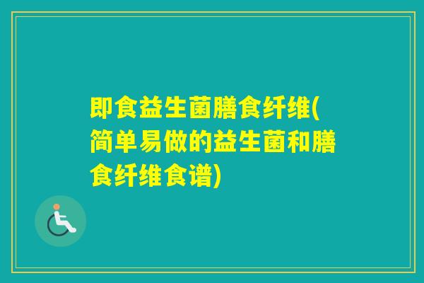 即食益生菌膳食纤维(简单易做的益生菌和膳食纤维食谱) 即食益生菌膳食纤维(简单易做的益生菌和膳食纤维食谱)