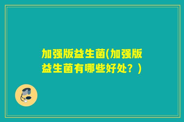 加强版益生菌(加强版益生菌有哪些好处?) 加强版益生菌(加强版益生菌有哪些好处?)
