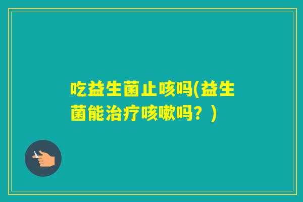 吃益生菌止咳吗(益生菌能吗？)
