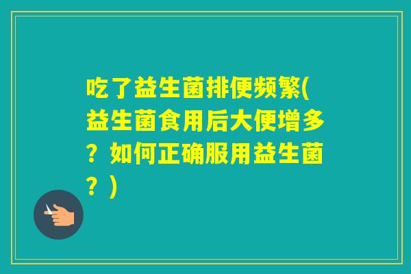 吃了益生菌排便频繁(益生菌食用后大便增多？如何正确服用益生菌？)