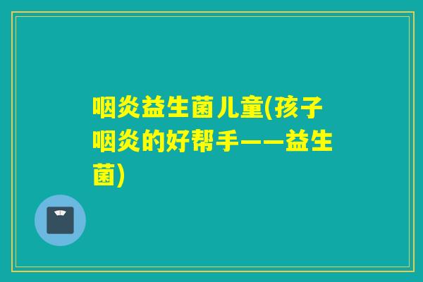 益生菌儿童(孩子的好帮手——益生菌)