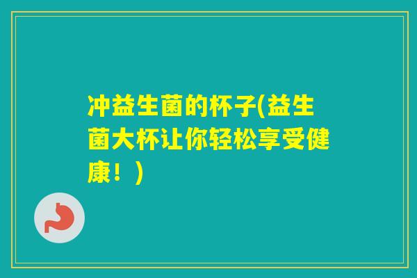 冲益生菌的杯子(益生菌大杯让你轻松享受健康!) 冲益生菌的杯子(益生菌大杯让你轻松享受健康!)