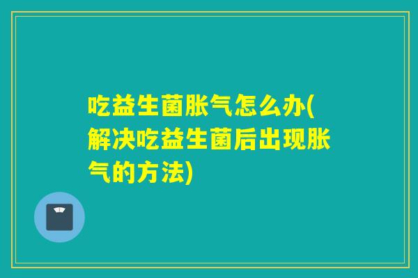 吃益生菌怎么办(解决吃益生菌后出现的方法)