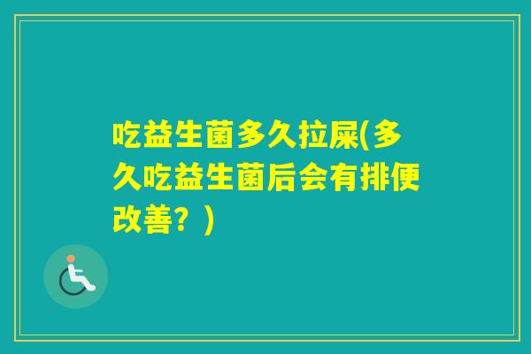 吃益生菌多久拉屎(多久吃益生菌后会有排便改善?) 吃益生菌多久拉屎(多久吃益生菌后会有排便改善?)