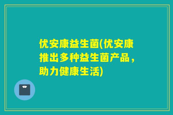 优安康益生菌(优安康推出多种益生菌产品,助力健康生活) 优安康益生菌(优安康推出多种益生菌产品,助力健康生活)