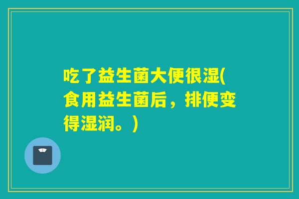 吃了益生菌大便很湿(食用益生菌后，排便变得湿润。)
