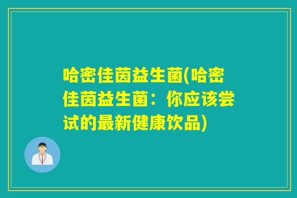 哈密佳茵益生菌(哈密佳茵益生菌:你应该尝试的新健康饮品) 哈密佳茵益生菌(哈密佳茵益生菌:你应该尝试的新健康饮品)