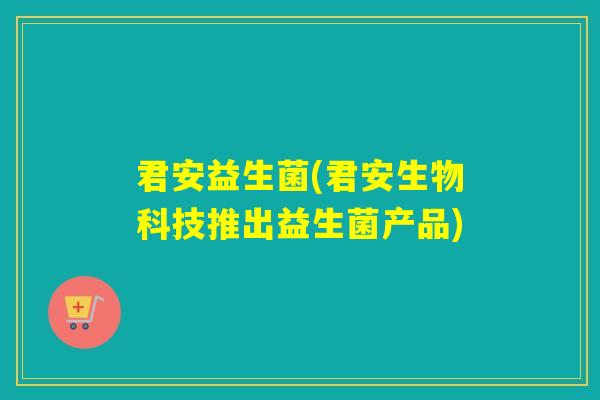 君安益生菌(君安生物科技推出益生菌产品) 君安益生菌(君安生物科技推出益生菌产品)