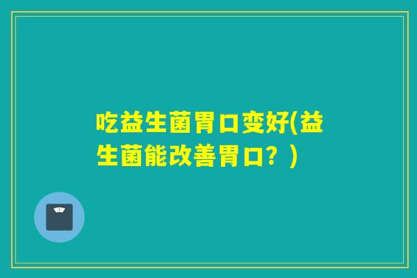 吃益生菌胃口变好(益生菌能改善胃口?) 吃益生菌胃口变好(益生菌能改善胃口?)