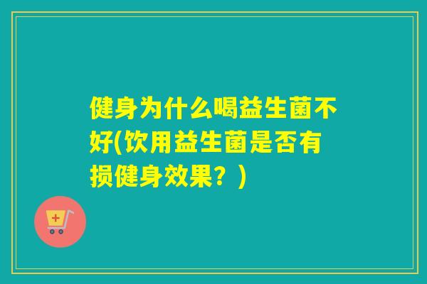 健身为什么喝益生菌不好(饮用益生菌是否有损健身效果?) 健身为什么喝益生菌不好(饮用益生菌是否有损健身效果?)