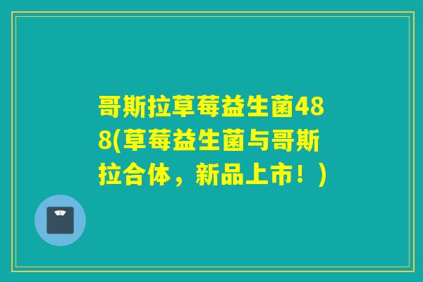 哥斯拉草莓益生菌488(草莓益生菌与哥斯拉合体，新品上市！)