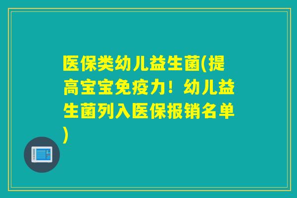 医保类幼儿益生菌(提高宝宝力！幼儿益生菌列入医保报销名单)