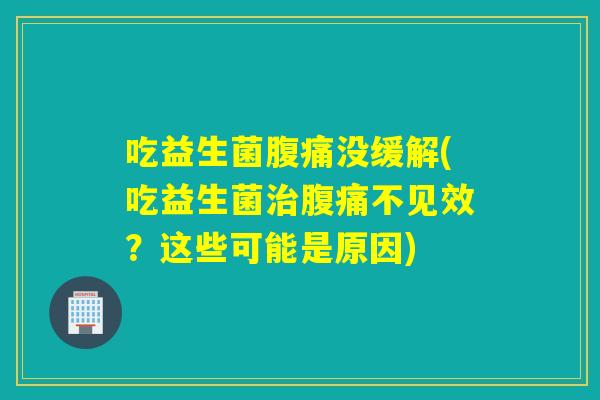 吃益生菌没缓解(吃益生菌不见效？这些可能是原因)