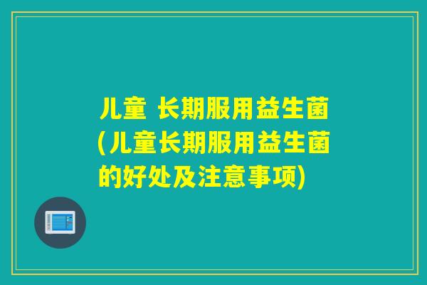 儿童 长期服用益生菌(儿童长期服用益生菌的好处及注意事项) 儿童 长期服用益生菌(儿童长期服用益生菌的好处及注意事项)