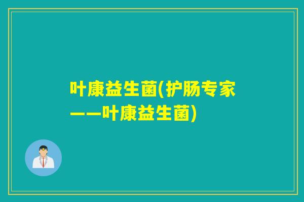叶康益生菌(护肠专家——叶康益生菌)