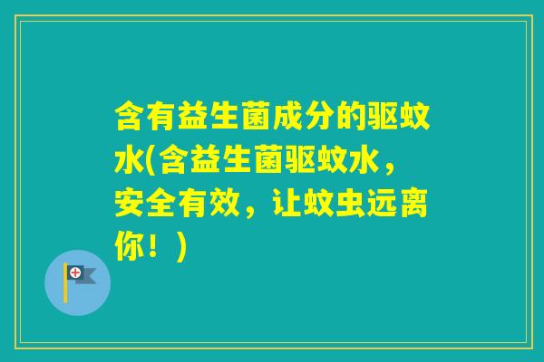 含有益生菌成分的驱蚊水(含益生菌驱蚊水,安全有效,让蚊虫远离你!) 含有益生菌成分的驱蚊水(含益生菌驱蚊水,安全有效,让蚊虫远离你!)