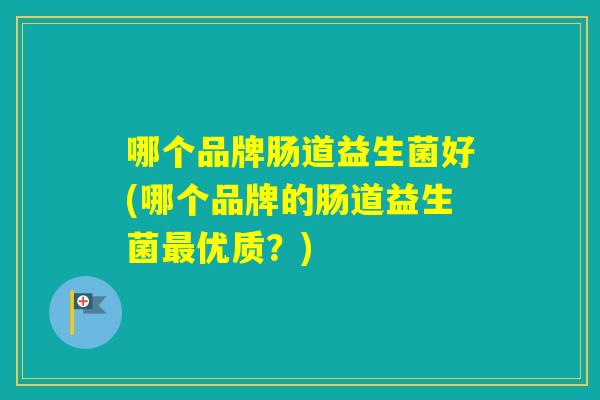哪个品牌肠道益生菌好(哪个品牌的肠道益生菌优质？)