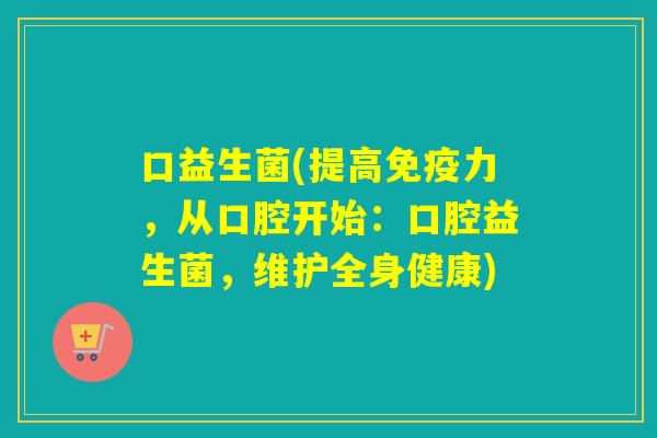 口益生菌(提高力,从口腔开始:口腔益生菌,维护全身健康) 口益生菌(提高力,从口腔开始:口腔益生菌,维护全身健康)