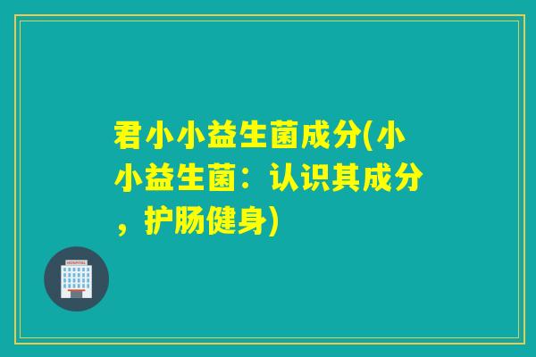 君小小益生菌成分(小小益生菌：认识其成分，护肠健身)
