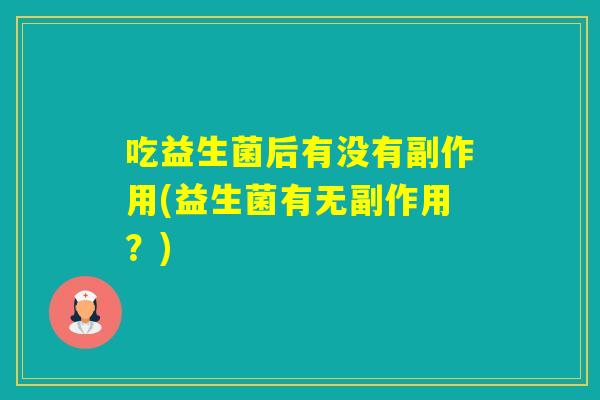 吃益生菌后有没有副作用(益生菌有无副作用?) 吃益生菌后有没有副作用(益生菌有无副作用?)