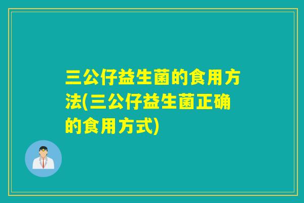 三公仔益生菌的食用方法(三公仔益生菌正确的食用方式) 三公仔益生菌的食用方法(三公仔益生菌正确的食用方式)