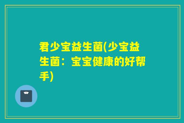 君少宝益生菌(少宝益生菌:宝宝健康的好帮手) 君少宝益生菌(少宝益生菌:宝宝健康的好帮手)