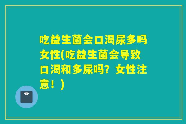 吃益生菌会口渴尿多吗女性(吃益生菌会导致口渴和多尿吗？女性注意！)