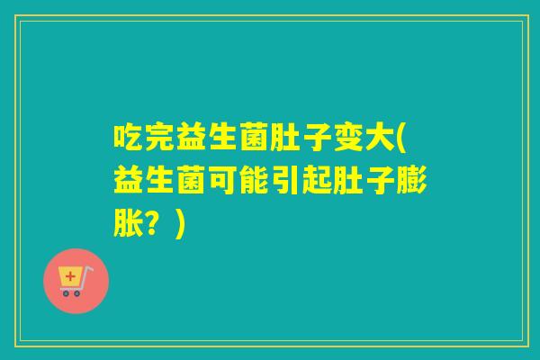 吃完益生菌肚子变大(益生菌可能引起肚子膨胀?) 吃完益生菌肚子变大(益生菌可能引起肚子膨胀?)
