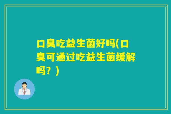 吃益生菌好吗(可通过吃益生菌缓解吗？)