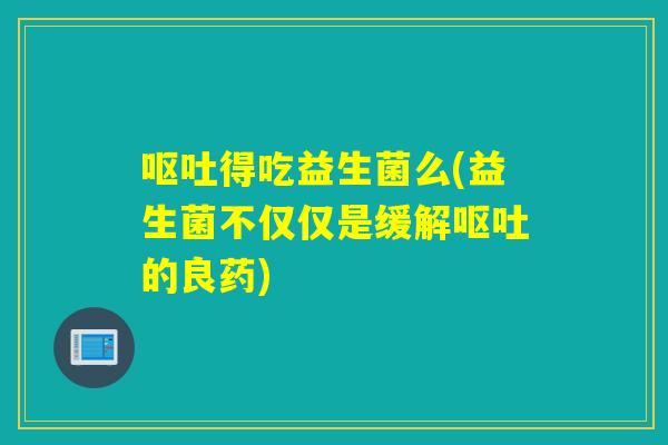 得吃益生菌么(益生菌不仅仅是缓解的良药)