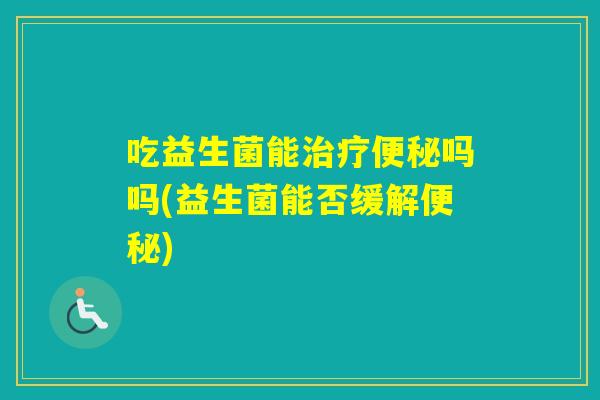 吃益生菌能吗吗(益生菌能否缓解) 吃益生菌能吗吗(益生菌能否缓解)