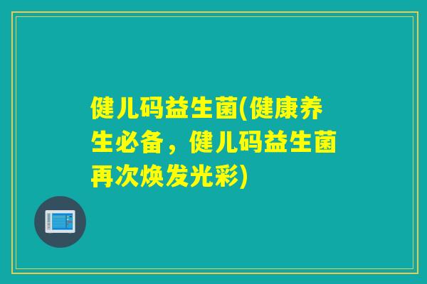 健儿码益生菌(健康养生必备，健儿码益生菌再次焕发光彩)