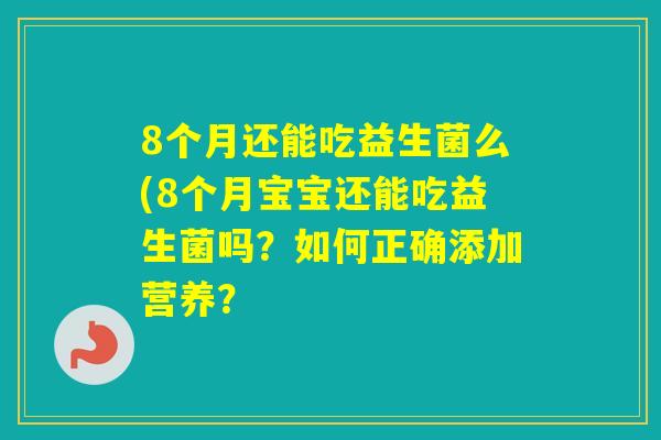 8个月还能吃益生菌么(8个月宝宝还能吃益生菌吗?如何正确添加营养? 8个月还能吃益生菌么(8个月宝宝还能吃益生菌吗?如何正确添加营养?