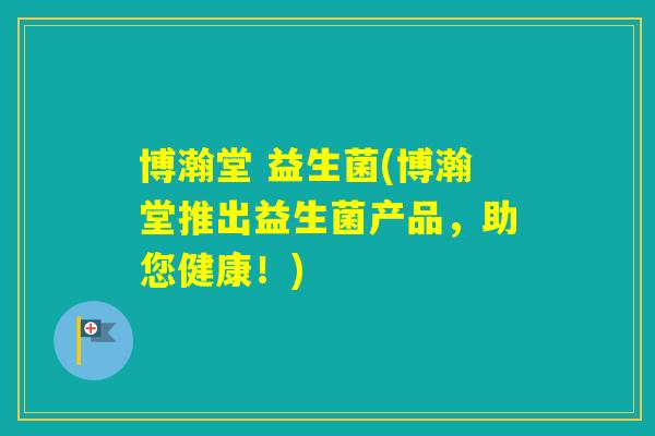 博瀚堂 益生菌(博瀚堂推出益生菌产品,助您健康!) 博瀚堂 益生菌(博瀚堂推出益生菌产品,助您健康!)
