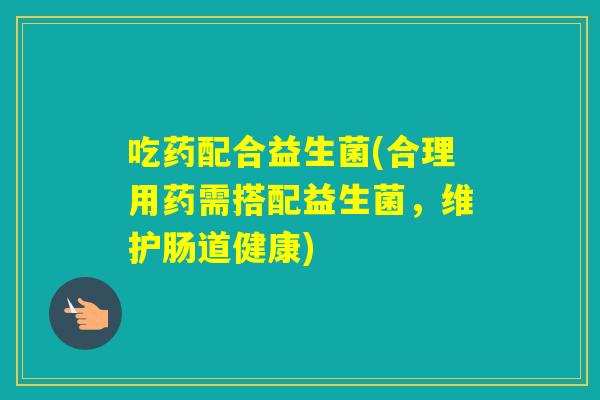 吃药配合益生菌(合理用药需搭配益生菌，维护肠道健康)
