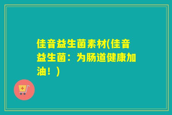 佳音益生菌素材(佳音益生菌：为肠道健康加油！)