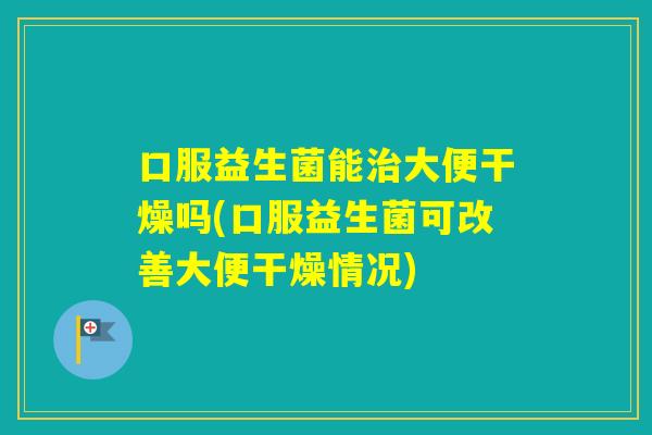 口服益生菌能大便干燥吗(口服益生菌可改善大便干燥情况) 口服益生菌能大便干燥吗(口服益生菌可改善大便干燥情况)