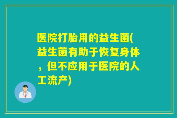 医院打胎用的益生菌(益生菌有助于恢复身体,但不应用于医院的人工流产) 医院打胎用的益生菌(益生菌有助于恢复身体,但不应用于医院的人工流产)