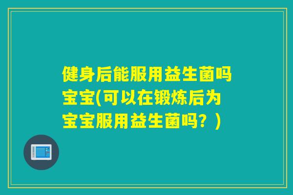 健身后能服用益生菌吗宝宝(可以在锻炼后为宝宝服用益生菌吗?) 健身后能服用益生菌吗宝宝(可以在锻炼后为宝宝服用益生菌吗?)
