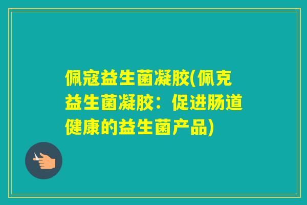 佩寇益生菌凝胶(佩克益生菌凝胶:促进肠道健康的益生菌产品) 佩寇益生菌凝胶(佩克益生菌凝胶:促进肠道健康的益生菌产品)