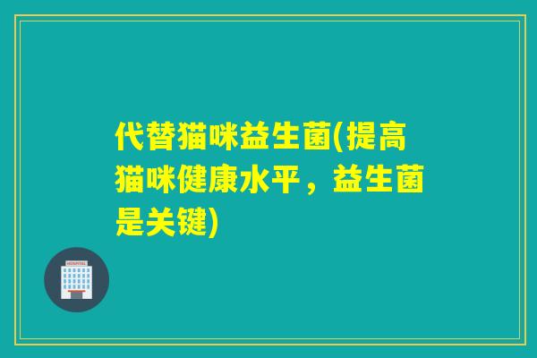代替猫咪益生菌(提高猫咪健康水平，益生菌是关键)