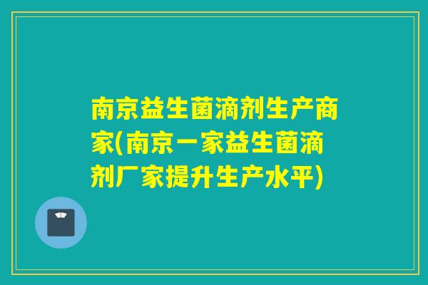 南京益生菌滴剂生产商家(南京一家益生菌滴剂厂家提升生产水平) 南京益生菌滴剂生产商家(南京一家益生菌滴剂厂家提升生产水平)