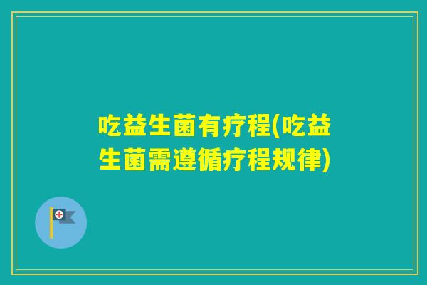 吃益生菌有疗程(吃益生菌需遵循疗程规律) 吃益生菌有疗程(吃益生菌需遵循疗程规律)