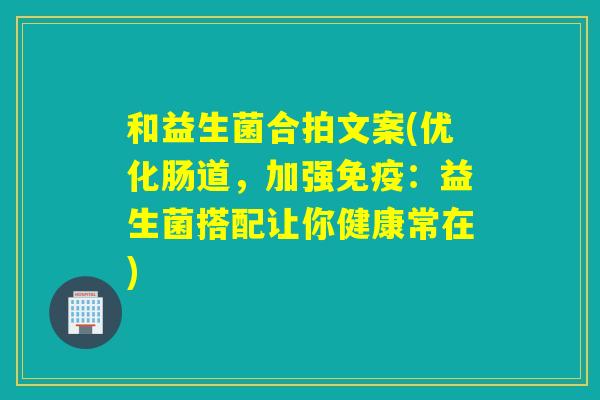 和益生菌合拍文案(优化肠道，加强：益生菌搭配让你健康常在)